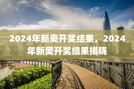 2024年开奖结果新奥正式上线预测分析助您赢_解析方案A45.12